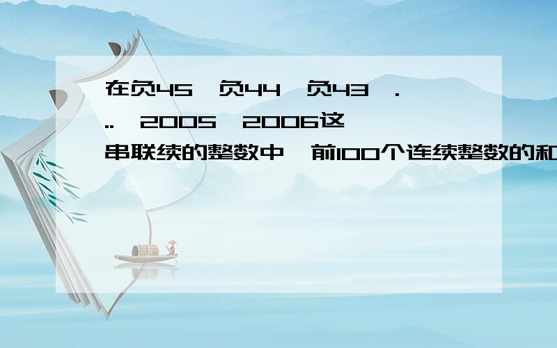 在负45,负44,负43,...,2005,2006这一串联续的整数中,前100个连续整数的和等于多少?求你答案是不是对的？有没有人知道答案？