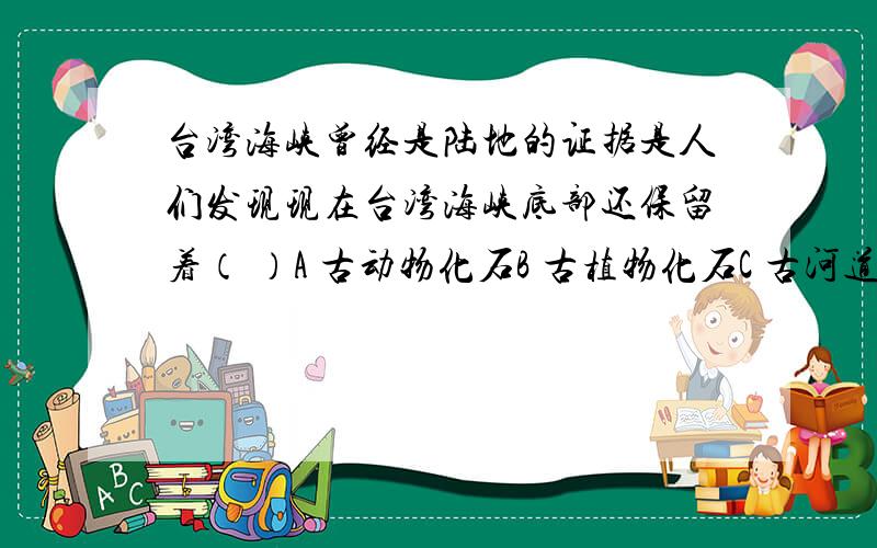 台湾海峡曾经是陆地的证据是人们发现现在台湾海峡底部还保留着（ ）A 古动物化石B 古植物化石C 古河道化石D 有石油和天然气