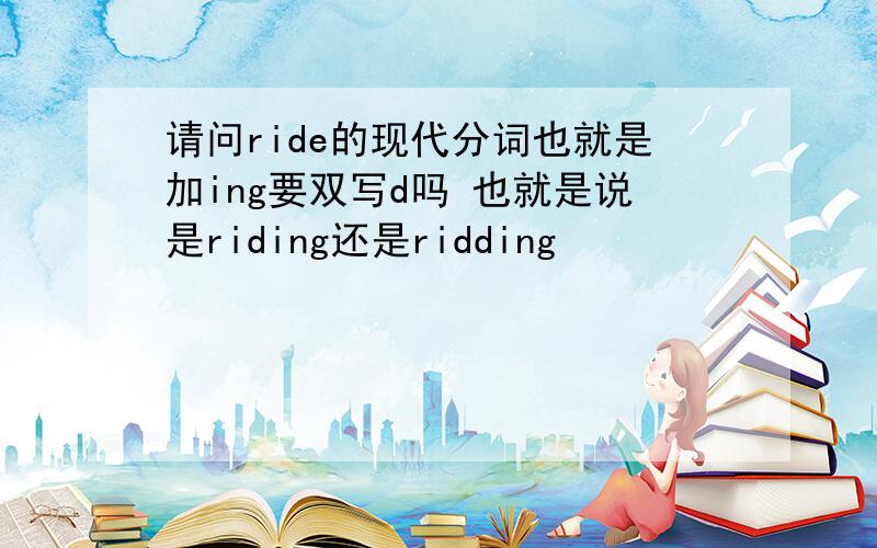 请问ride的现代分词也就是加ing要双写d吗 也就是说是riding还是ridding