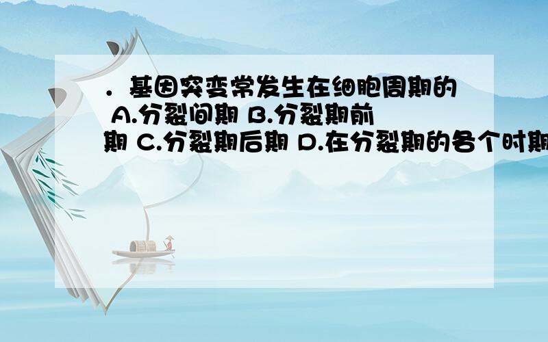 ．基因突变常发生在细胞周期的 A.分裂间期 B.分裂期前期 C.分裂期后期 D.在分裂期的各个时期都有可能