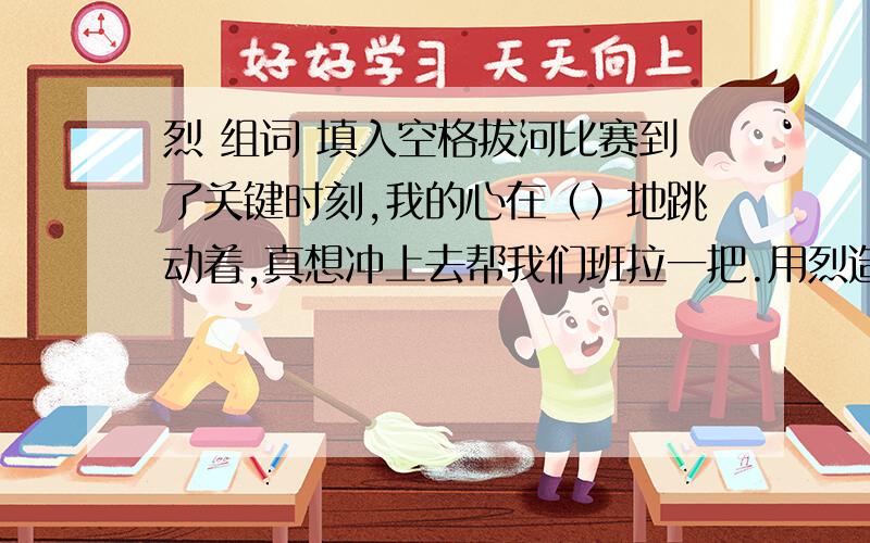 烈 组词 填入空格拔河比赛到了关键时刻,我的心在（）地跳动着,真想冲上去帮我们班拉一把.用烈造句然后填入