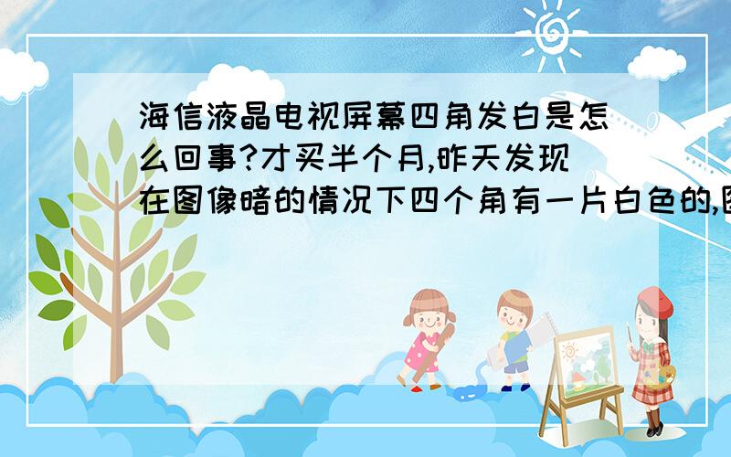 海信液晶电视屏幕四角发白是怎么回事?才买半个月,昨天发现在图像暗的情况下四个角有一片白色的,图像亮的情况下不明显