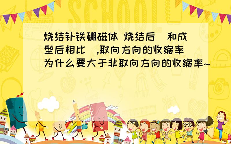 烧结钕铁硼磁体 烧结后（和成型后相比）,取向方向的收缩率为什么要大于非取向方向的收缩率~