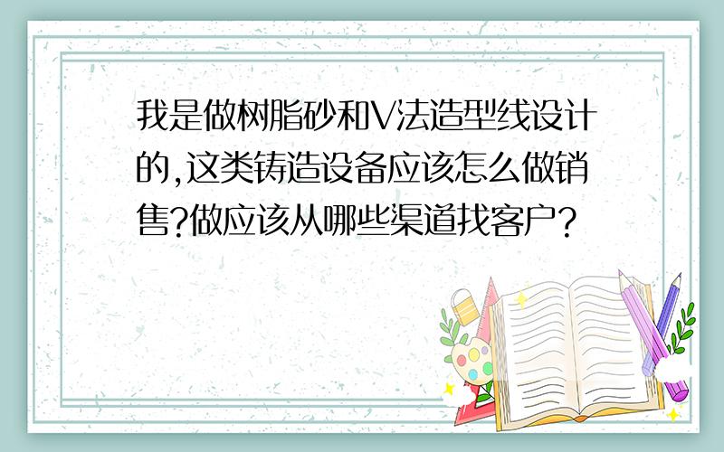 我是做树脂砂和V法造型线设计的,这类铸造设备应该怎么做销售?做应该从哪些渠道找客户?