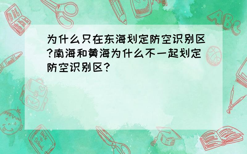 为什么只在东海划定防空识别区?南海和黄海为什么不一起划定防空识别区?