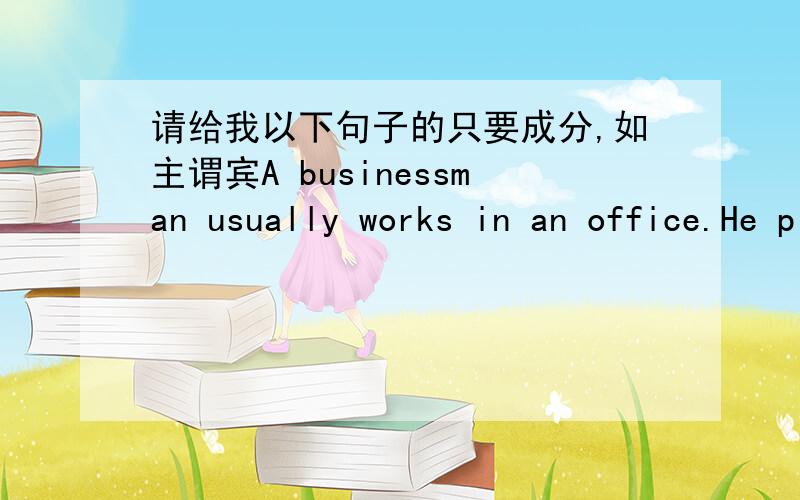 请给我以下句子的只要成分,如主谓宾A businessman usually works in an office.He plans business activities.He discuesses problems with his business partners.He usually owns a company or a factory.He asks his workers to do jobs for him.The