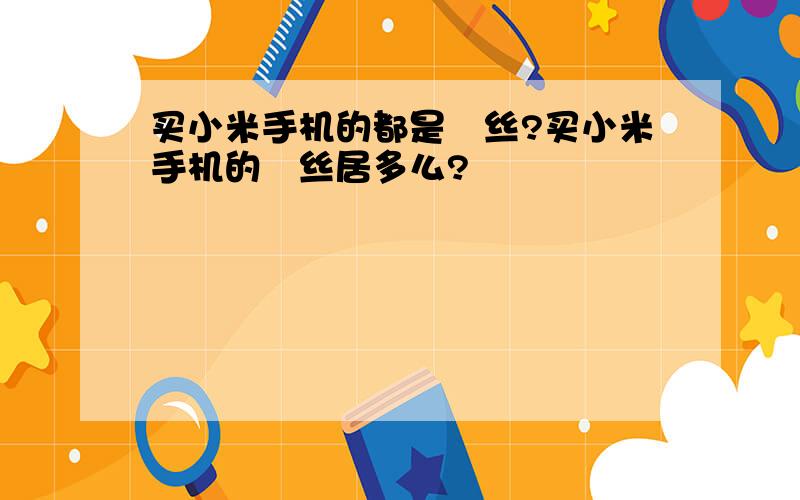 买小米手机的都是屌丝?买小米手机的屌丝居多么?