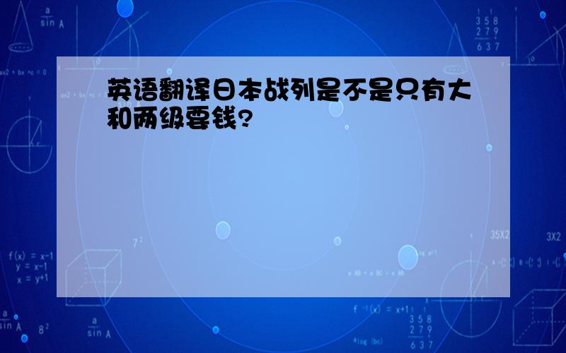 英语翻译日本战列是不是只有大和两级要钱?