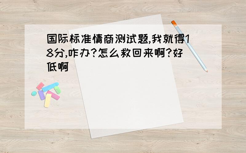 国际标准情商测试题,我就得18分,咋办?怎么救回来啊?好低啊