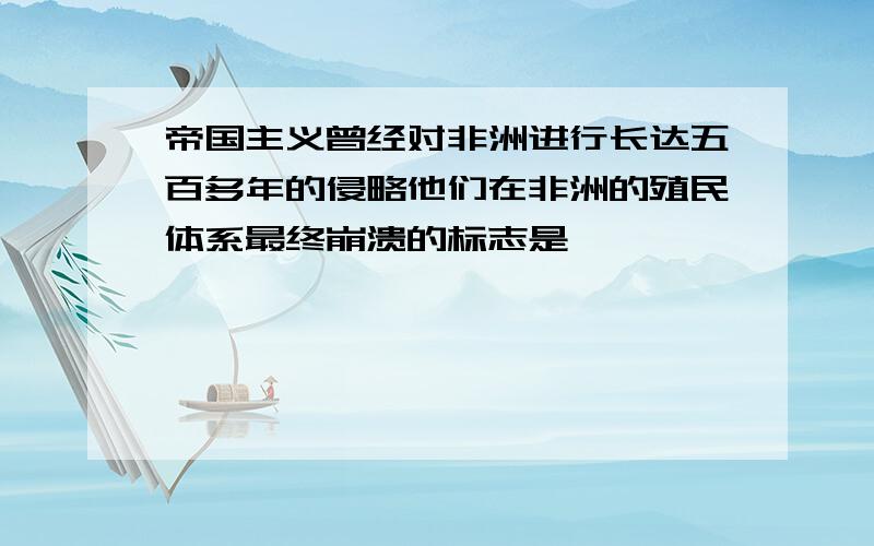 帝国主义曾经对非洲进行长达五百多年的侵略他们在非洲的殖民体系最终崩溃的标志是