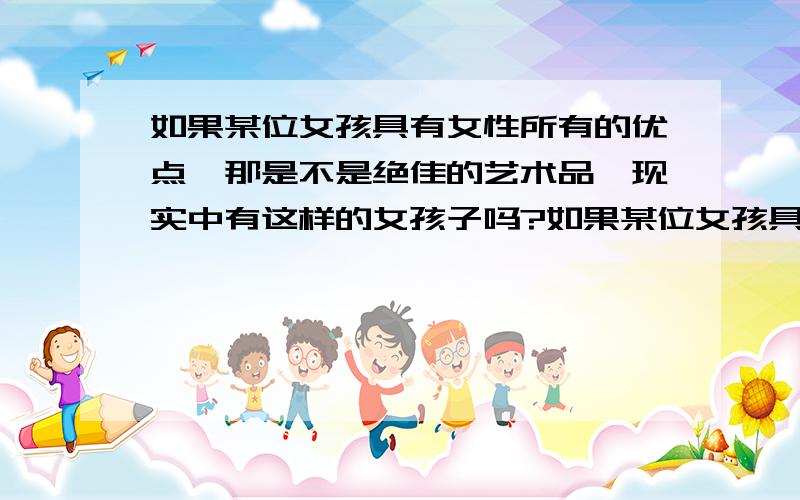 如果某位女孩具有女性所有的优点,那是不是绝佳的艺术品,现实中有这样的女孩子吗?如果某位女孩具有女性所有的优点,这个只是假设.说说具体看法及缘由.