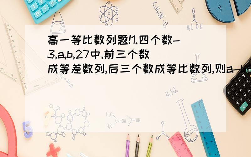 高一等比数列题!1.四个数-3,a,b,27中,前三个数成等差数列,后三个数成等比数列,则a-b的值为多少?2.在等比数列{an}中,a7乘a11=6,a4+a14=5,则a20/a10的值为多少?