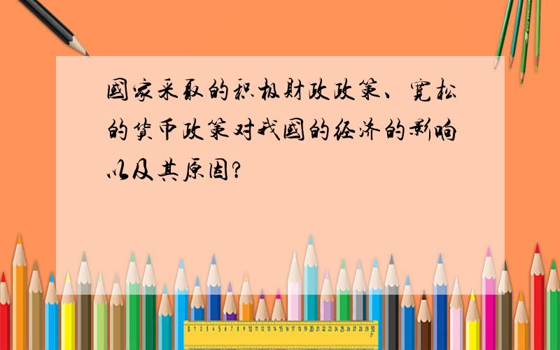 国家采取的积极财政政策、宽松的货币政策对我国的经济的影响以及其原因?