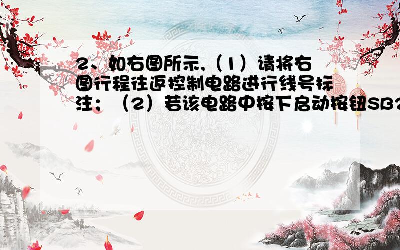 2、如右图所示,（1）请将右图行程往返控制电路进行线号标注；（2）若该电路中按下启动按钮SB2时,电路不能正常启动,请用电阻分段测量法进行测量判断故障.