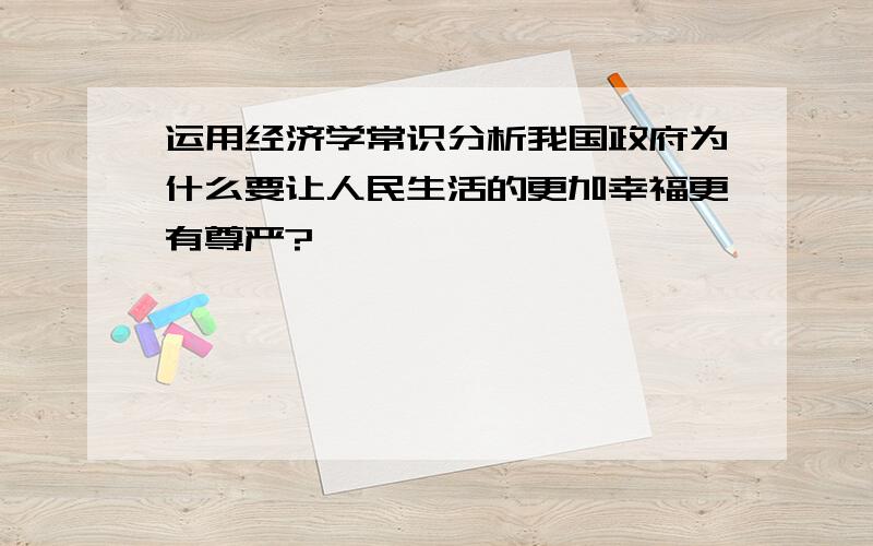 运用经济学常识分析我国政府为什么要让人民生活的更加幸福更有尊严?