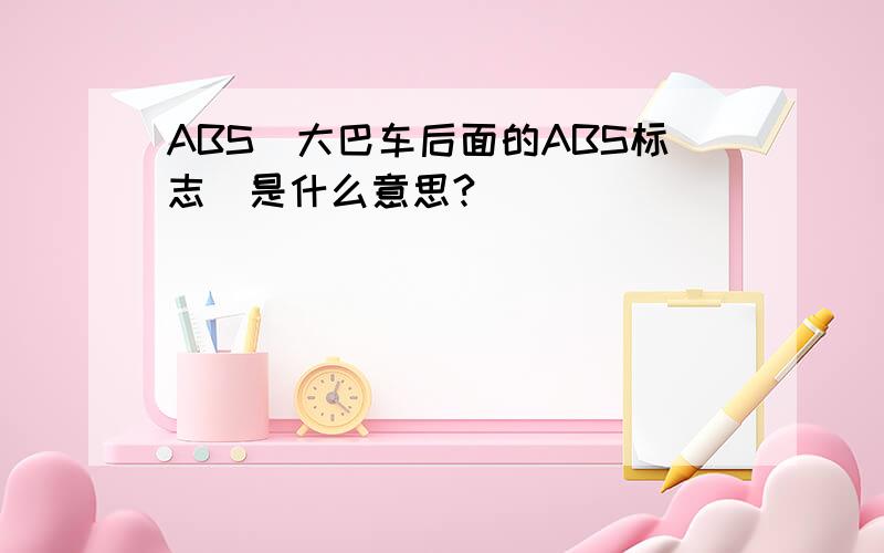 ABS(大巴车后面的ABS标志)是什么意思?