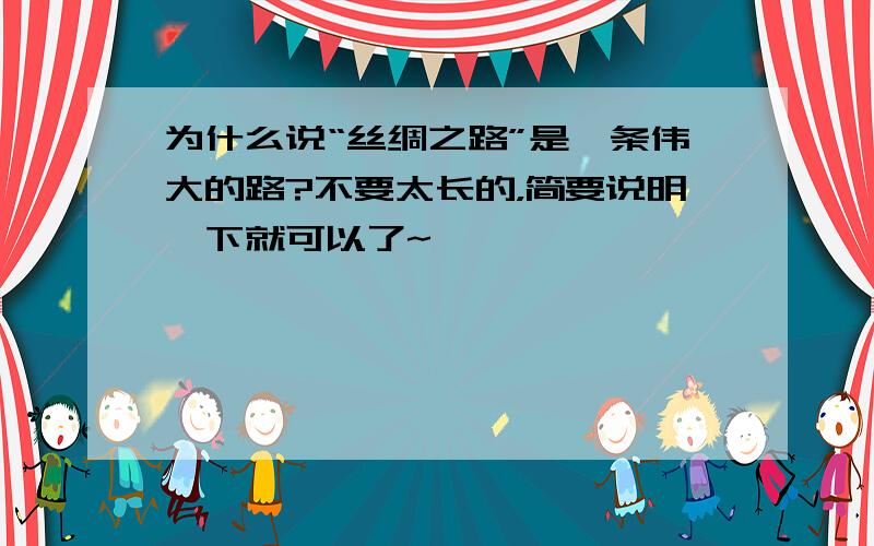 为什么说“丝绸之路”是一条伟大的路?不要太长的，简要说明一下就可以了~