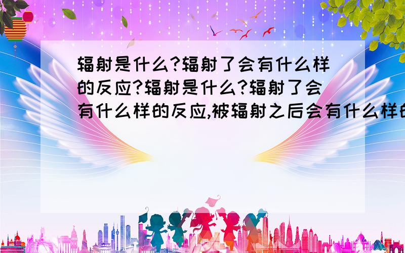 辐射是什么?辐射了会有什么样的反应?辐射是什么?辐射了会有什么样的反应,被辐射之后会有什么样的症状?