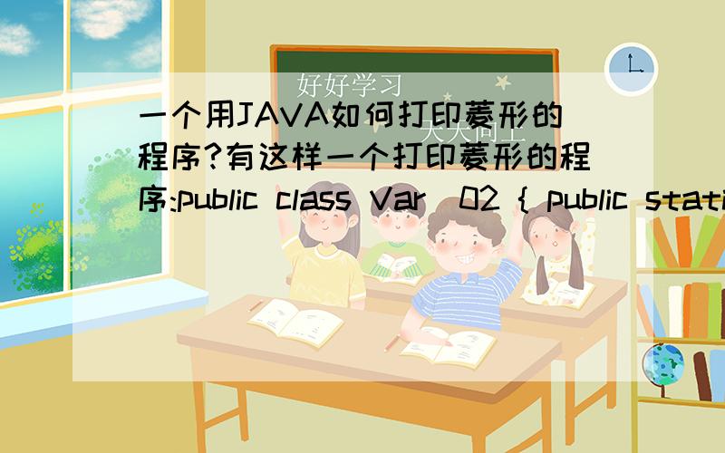 一个用JAVA如何打印菱形的程序?有这样一个打印菱形的程序:public class Var_02 { public static void main(String args[]){ for(int i=1;ii-1;kong--){System.out.print(