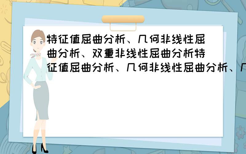 特征值屈曲分析、几何非线性屈曲分析、双重非线性屈曲分析特征值屈曲分析、几何非线性屈曲分析、几何及材料双重非线性屈曲分析 原理上有啥不同请问