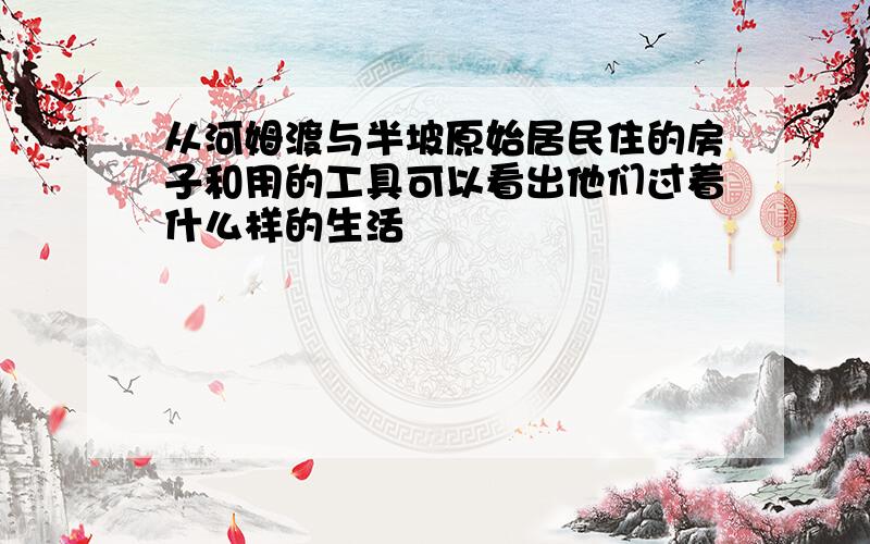 从河姆渡与半坡原始居民住的房子和用的工具可以看出他们过着什么样的生活