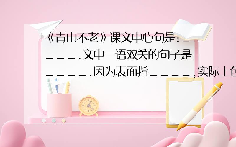 《青山不老》课文中心句是:____.文中一语双关的句子是____.因为表面指____,实际上包含着____.