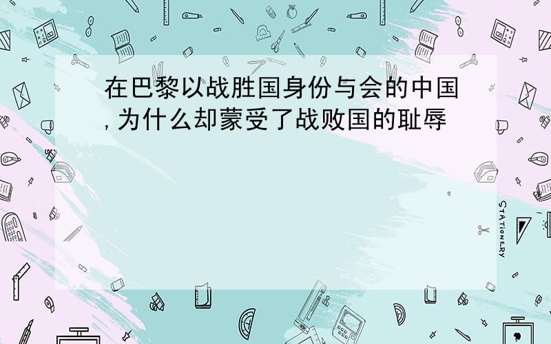 在巴黎以战胜国身份与会的中国,为什么却蒙受了战败国的耻辱