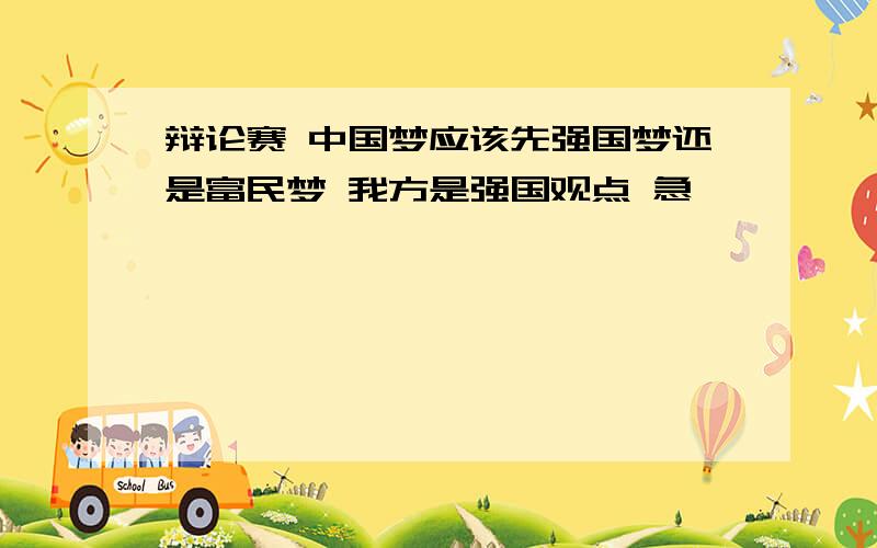 辩论赛 中国梦应该先强国梦还是富民梦 我方是强国观点 急