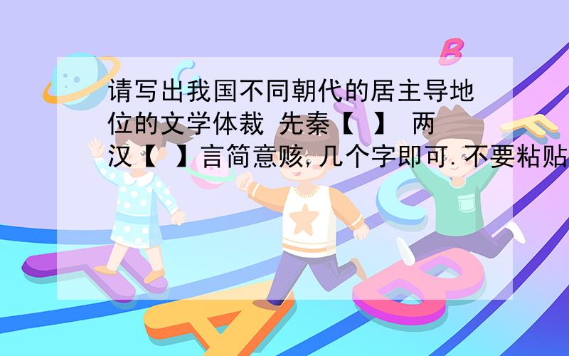 请写出我国不同朝代的居主导地位的文学体裁 先秦【 】 两汉【 】言简意赅,几个字即可.不要粘贴知道里其他问题的答案,罗里吧嗦一大堆.