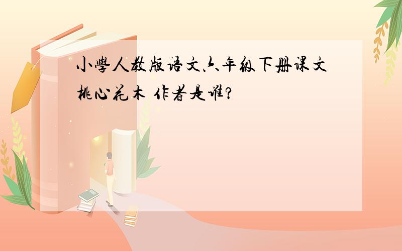 小学人教版语文六年级下册课文桃心花木 作者是谁?