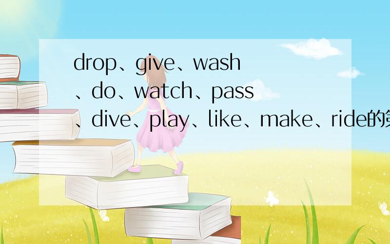 drop、give、wash、do、watch、pass、dive、play、like、make、ride的第三人称单数和动词分词是什么我要正确的啊.