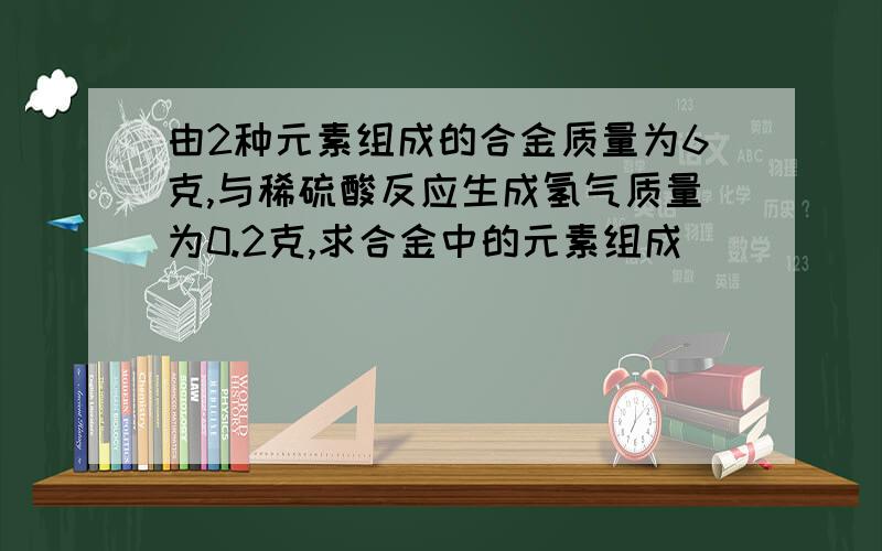 由2种元素组成的合金质量为6克,与稀硫酸反应生成氢气质量为0.2克,求合金中的元素组成