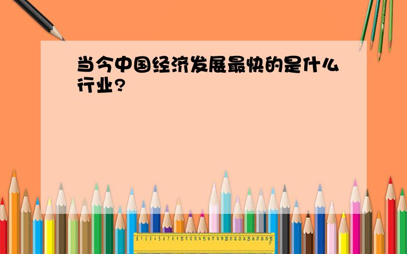 当今中国经济发展最快的是什么行业?