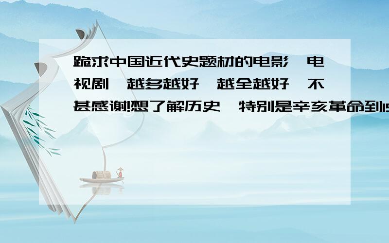 跪求中国近代史题材的电影、电视剧,越多越好,越全越好,不甚感谢!想了解历史,特别是辛亥革命到1949年的中国近代史,无论什么时候拍摄的都可以.越多越好,越全越好,多谢!我想要的是辛亥革