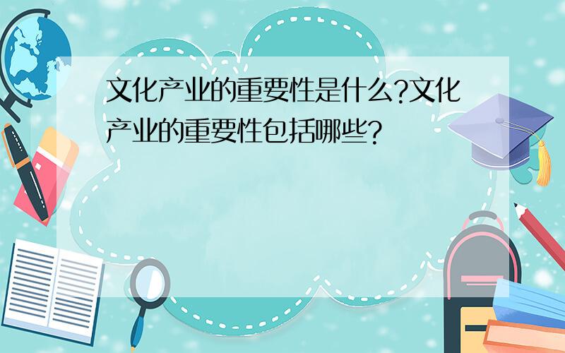 文化产业的重要性是什么?文化产业的重要性包括哪些?