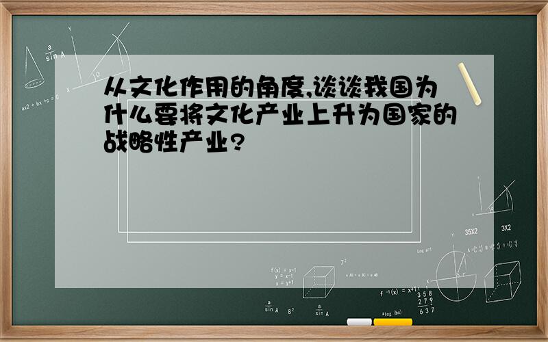 从文化作用的角度,谈谈我国为什么要将文化产业上升为国家的战略性产业?