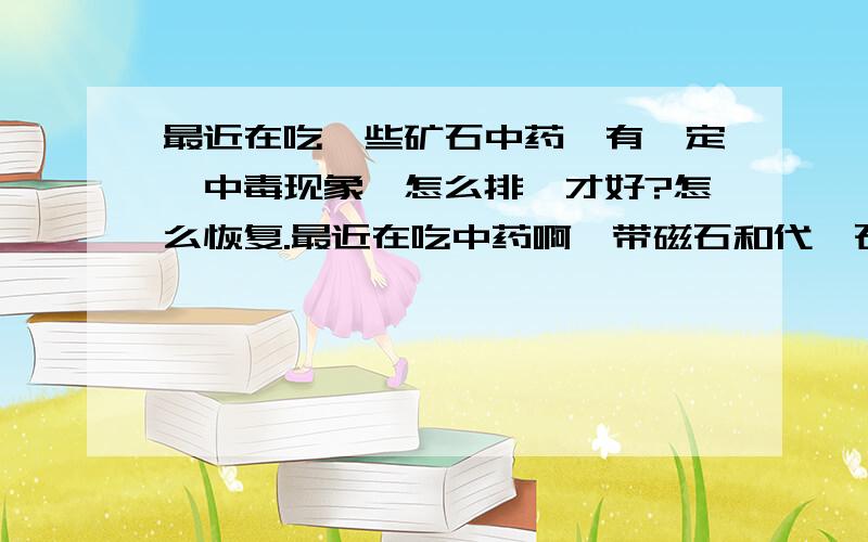 最近在吃一些矿石中药,有一定砷中毒现象,怎么排砷才好?怎么恢复.最近在吃中药啊,带磁石和代赭石,吃了挺久了的,因为都是粉状的缘故,所以可能吃进去不少,早就出现了一些黄亘和肢体神经