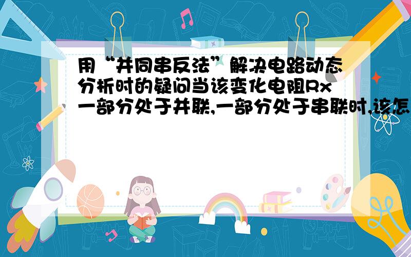 用“并同串反法”解决电路动态分析时的疑问当该变化电阻Rx一部分处于并联,一部分处于串联时,该怎么分析呢?”并同串反“怎么分析该变化电阻自身输出功率等的变化呢?分析变化电阻输出