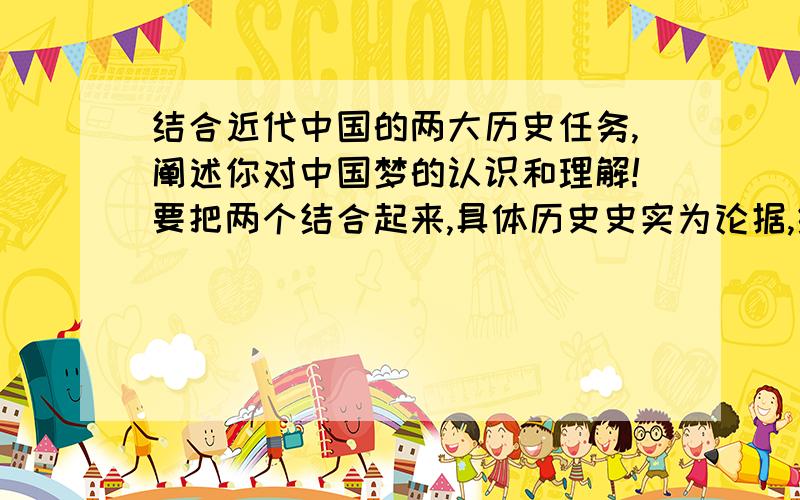 结合近代中国的两大历史任务,阐述你对中国梦的认识和理解!要把两个结合起来,具体历史史实为论据,结合近代中国的两大历史任务,阐述你对中国梦的认识和理解!要把两个结合起来,具体历史