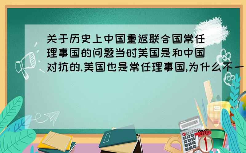 关于历史上中国重返联合国常任理事国的问题当时美国是和中国对抗的.美国也是常任理事国,为什么不一票否决呢?当时亚非拉国家支持中国,美国完全可以不理睬啊我确定中国重返联合国后美