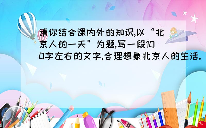 请你结合课内外的知识,以“北京人的一天”为题,写一段100字左右的文字,合理想象北京人的生活.