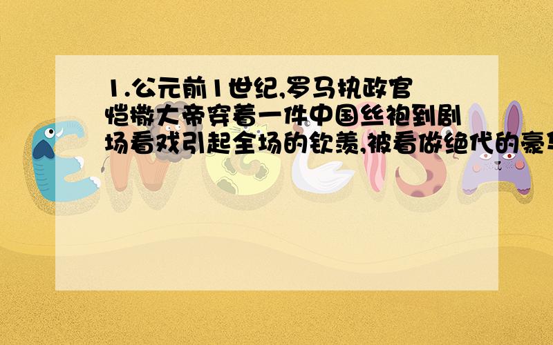 1.公元前1世纪,罗马执政官恺撒大帝穿着一件中国丝袍到剧场看戏引起全场的钦羡,被看做绝代的豪华.当时凯撒穿的丝袍材料只来自中国的（）A.咸阳 B.大都 C.长安 D.京师2.“秦王扫六合,虎视