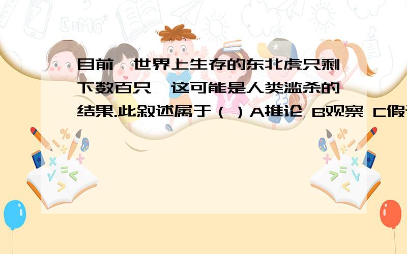 目前,世界上生存的东北虎只剩下数百只,这可能是人类滥杀的结果.此叙述属于（）A推论 B观察 C假设 D 实验