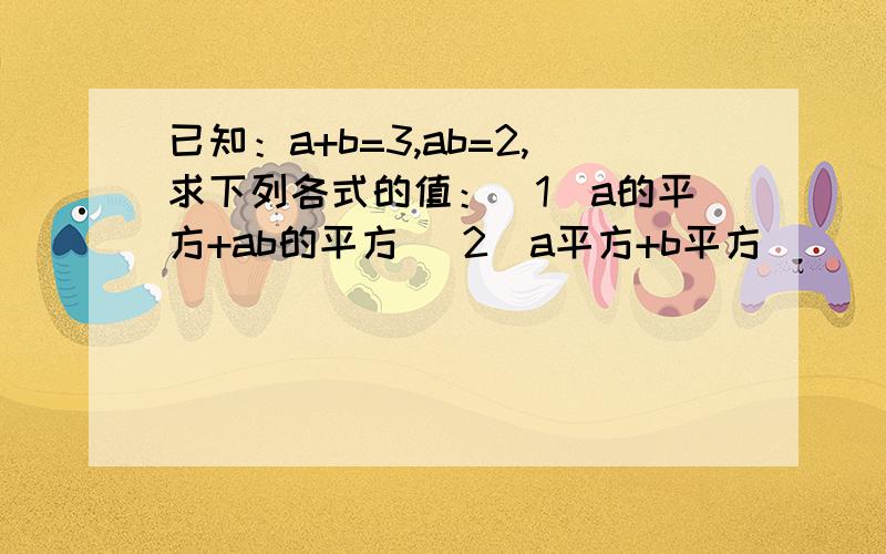 已知：a+b=3,ab=2,求下列各式的值：（1）a的平方+ab的平方 （2）a平方+b平方