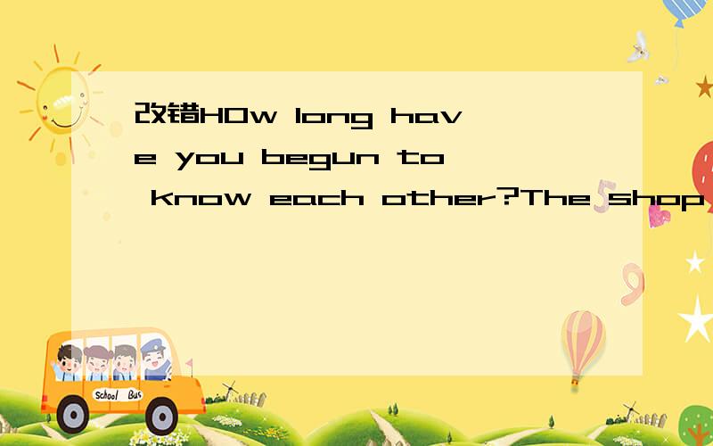 改错HOw long have you begun to know each other?The shop has closed in the last three months.I'll never forget the pleased journey with you.