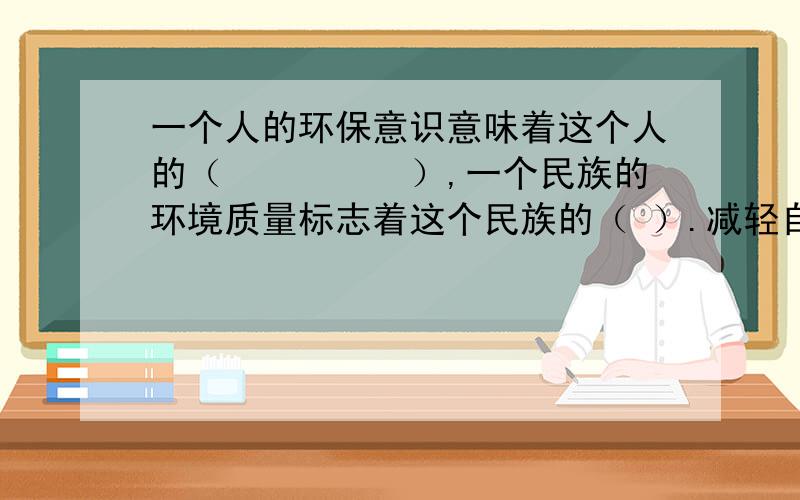 一个人的环保意识意味着这个人的（　　　　　）,一个民族的环境质量标志着这个民族的（ ）.减轻自然灾害一定要依靠（　　　　）。