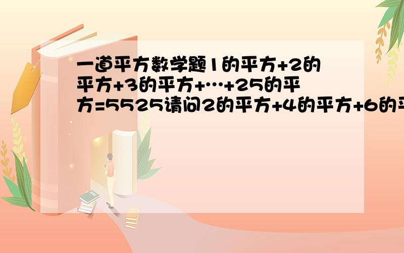 一道平方数学题1的平方+2的平方+3的平方+…+25的平方=5525请问2的平方+4的平方+6的平方+…+50的平方等于多少