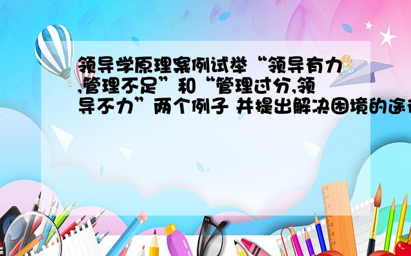 领导学原理案例试举“领导有力,管理不足”和“管理过分,领导不力”两个例子 并提出解决困境的途径