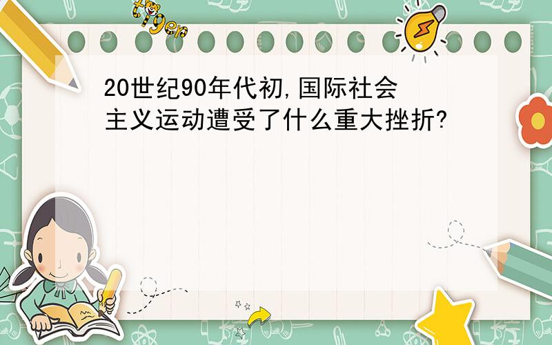 20世纪90年代初,国际社会主义运动遭受了什么重大挫折?