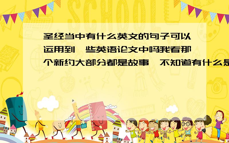 圣经当中有什么英文的句子可以运用到一些英语论文中吗我看那个新约大部分都是故事,不知道有什么是可以提取的,请有积累的朋友们指教啊